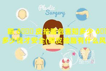 眼 🐞 皮抽脂危害知多少 🌵 多少钱才安全(眼皮抽脂有什么风险和后遗症)